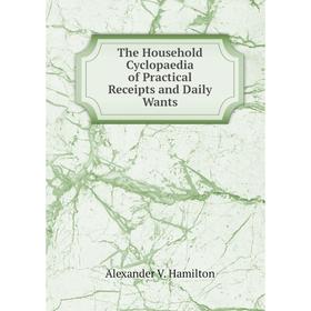 

Книга The Household Cyclopaedia of Practical Receipts and Daily Wants. Alexander V. Hamilton