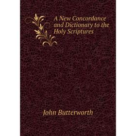 

Книга A New Concordance and Dictionary to the Holy Scriptures. John Butterworth