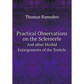 

Книга Practical Observations on the ScleroceleAnd other Morbid Enlargements of the Testicle. Thomas Ramsden