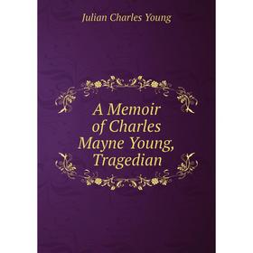 

Книга A Memoir of Charles Mayne Young, Tragedian. Julian Charles Young