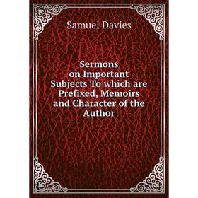 

Книга Sermons on Important Subjects To which are Prefixed, Memoirs and Character of the Author. Samuel Davies