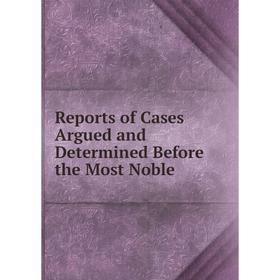 

Книга Reports of Cases Argued and Determined Before the Most Noble