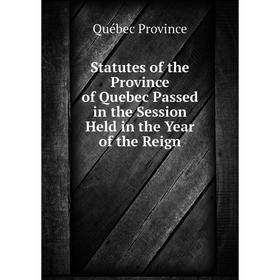 

Книга Statutes of the Province of Quebec Passed in the Session Held in the Year of the Reign. Québec Province