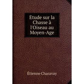 

Книга Étude sur la Chasse à l'Oiseau au Moyen-Age. Étienne Charavay