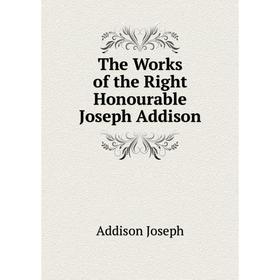 

Книга The Works of the Right Honourable Joseph Addison. Джозеф Аддисон