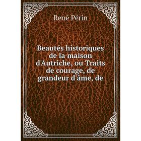 

Книга Beautés historiques de la maison d'Autriche, ou Traits de courage, de grandeur d'âme, de. René Périn