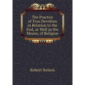 

Книга The Practice of True Devotion in Relation to the End, as Well as the Means, of Religion. Robert Nelson