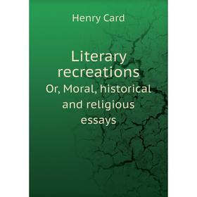 

Книга Literary recreationsOr, Moral, historical and religious essays