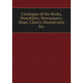 

Книга Catalogue of the Books, Pamphlets, Newspapers, Maps, Charts, Manuscripts &e