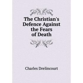 

Книга The Christian's Defence Against the Fears of Death. Charles Drelincourt