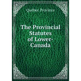 

Книга The Provincial Statutes of Lower-Canada. Québec Province