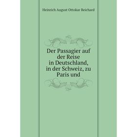 

Книга Der Passagier auf der Reise in Deutschland, in der Schweiz, zu Paris und. Heinrich August Ottokar Reichard