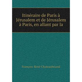 

Книга Itinéraire de Paris à Jérusalem et de Jérusalem à Paris, en allant par la. François-René Chateaubriand