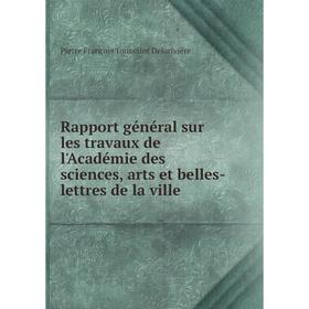 

Книга Rapport général sur les travaux de l'Académie des sciences, arts et belles-lettres de la ville. Pierre François Toussaint Delarivière