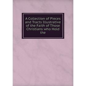 

Книга A Collection of Pieces and Tracts Illustrative of the Faith of Those Christians who Hold the