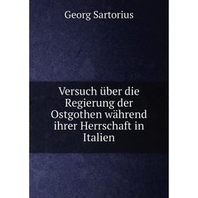 

Книга Versuch über die Regierung der Ostgothen während ihrer Herrschaft in Italien. Georg Sartorius
