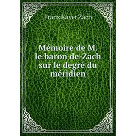 

Книга Mémoire de M le baron de-Zach sur le degré du méridien