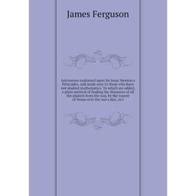 

Книга Astronomy explained upon Sir Isaac Newton's Principles, and made easy to those who have not studied mathematics