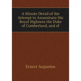 

Книга A Minute Detail of the Attempt to Assassinate His Royal Highness the Duke of Cumberland, and of. Ernest Augustus