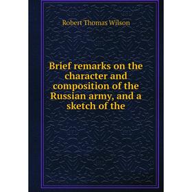 

Книга Brief remarks on the character and composition of the Russian army, and a sketch of the. Robert Thomas Wilson