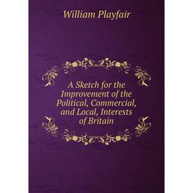 

Книга A Sketch for the Improvement of the Political, Commercial, and Local, Interests of Britain. William Playfair