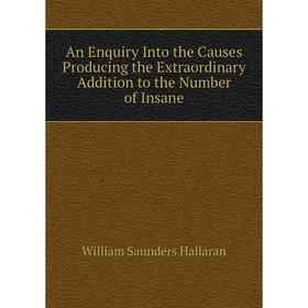 

Книга An Enquiry Into the Causes Producing the Extraordinary Addition to the Number of Insane. William Saunders Hallaran