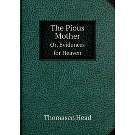 

Книга The Pious Mother Or, Evidences for Heaven. Thomasen Head