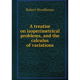 

Книга A treatise on isoperimetrical problems, and the calculus of variations. Robert Woodhouse