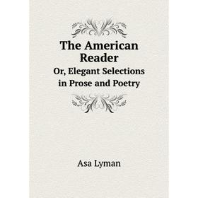 

Книга The American ReaderOr, Elegant Selections in Prose and Poetry. Asa Lyman