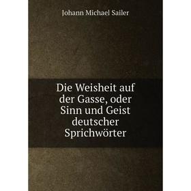 

Книга Die Weisheit auf der Gasse, oder Sinn und Geist deutscher Sprichwörter. Johann Michael Sailer