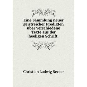 

Книга Eine Sammlung neuer geistreicher Predigten uber verschiedene Texte aus der heeligen Schrift. Christian Ludwig Becker