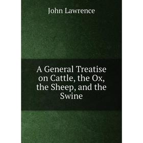 

Книга A General Treatise on Cattle, the Ox, the Sheep, and the Swine. John Lawrence