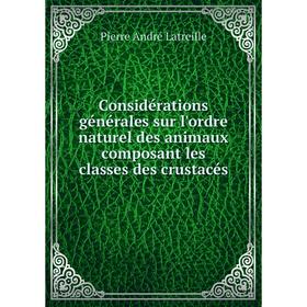 

Книга Considérations générales sur l'ordre naturel des animaux composant les classes des crustacés. Pierre André Latreille