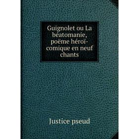 

Книга Guignolet ou La béatomanie, poëme héroï-comique en neuf chants. Justice pseud