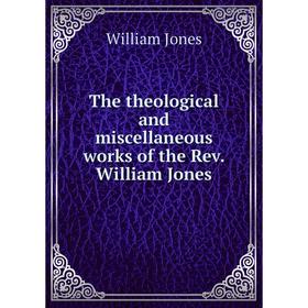 

Книга The theological and miscellaneous works of the Rev. William Jones. William Jones