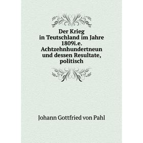 

Книга Der Krieg in Teutschland im Jahre 1809i. e. Achtzehnhundertneun und dessen Resultate, politisch. Johann Gottfried von Pahl