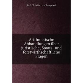 

Книга Arithmetische Abhandlungen über juristische, Staats-und forstwirthschaftliche Fragen. Karl Christian von Langsdorf