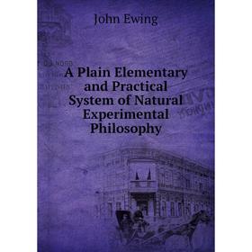 

Книга A Plain Elementary and Practical System of Natural Experimental Philosophy. John Ewing