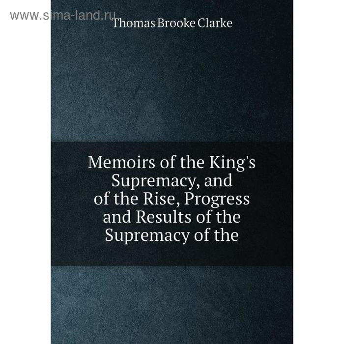 фото Книга memoirs of the king's supremacy, and of the rise, progress and results of the supremacy nobel press