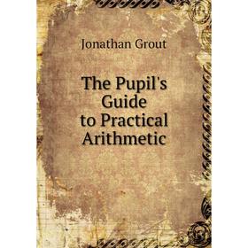 

Книга The Pupil's Guide to Practical Arithmetic. Jonathan Grout