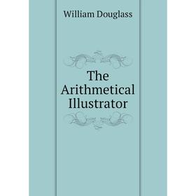 

Книга The Arithmetical Illustrator. William Douglass