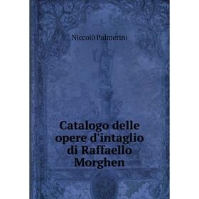 

Книга Catalogo delle opere d'intaglio di Raffaello Morghen. Niccolò Palmerini