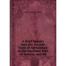 

Книга A Brief Inquiry Into the Present State of Agriculture in the Southern Part of Ireland, and Its. Joshua Kirby Trimmer