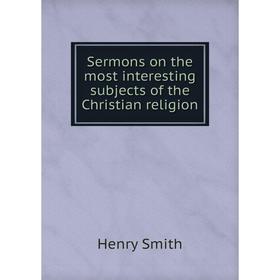 

Книга Sermons on the most interesting subjects of the Christian religion. Henry Smith