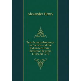 

Книга Travels and adventures in Canada and the Indian territories, between the years 1760 and 1776. Alexander Henry