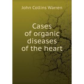 

Книга Cases of organic diseases of the heart. John Collins Warren