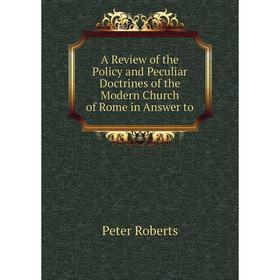 

Книга A Review of the Policy and Peculiar Doctrines of the Modern Church of Rome in Answer to. Peter Roberts