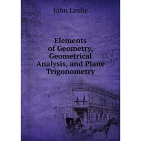 

Книга Elements of Geometry, Geometrical Analysis, and Plane Trigonometry. John Leslie