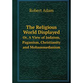 

Книга The Religious World DisplayedOr, A View of Judaism, Paganism, Christianity and Mohammedanism. Robert Adam