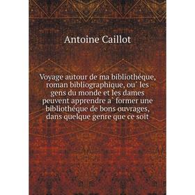 

Книга Voyage autour de ma bibliothéque, roman bibliographique, où les gens du monde et les dames peuvent apprendre à former une bibliothéque